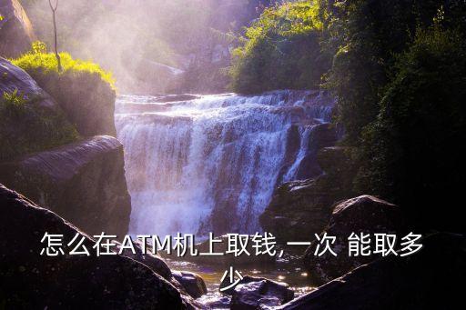 怎么在ATM機(jī)上取錢,一次 能取多少