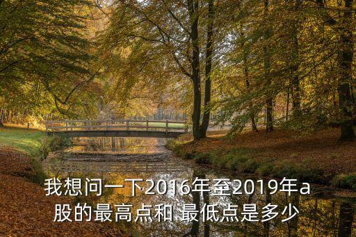 我想問一下2016年至2019年a股的最高點(diǎn)和 最低點(diǎn)是多少