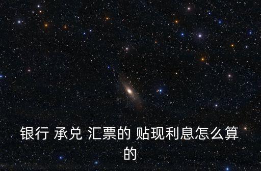 銀行 承兌 匯票的 貼現(xiàn)利息怎么算的