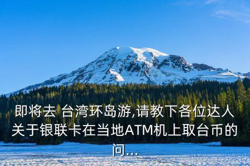 即將去 臺灣環(huán)島游,請教下各位達人關(guān)于銀聯(lián)卡在當?shù)谹TM機上取臺幣的問...