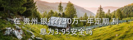 在 貴州 銀行存30萬一年定期 利息為3.95安全嗎