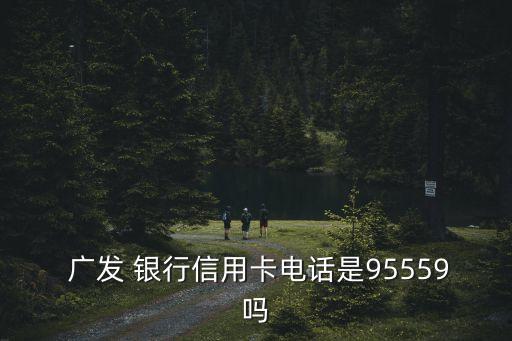  廣發(fā) 銀行信用卡電話是95559嗎