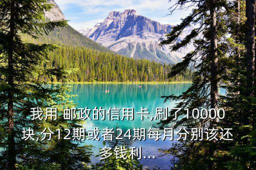 我用 郵政的信用卡,刷了10000塊,分12期或者24期每月分別該還多錢利...