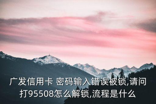 廣發(fā)信用卡 密碼輸入錯誤被鎖,請問打95508怎么解鎖,流程是什么
