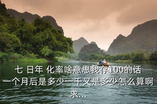 七 日年 化率啥意思我存100的話一個(gè)月后是多少一千又是多少怎么算啊求...