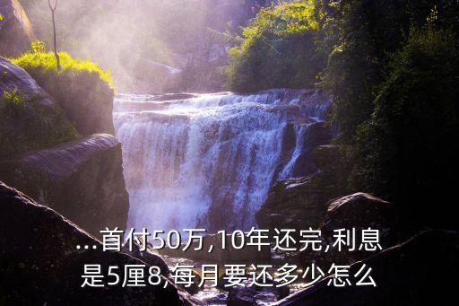 ...首付50萬,10年還完,利息是5厘8,每月要還多少怎么