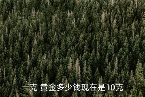 一克 黃金多少錢現(xiàn)在是10克