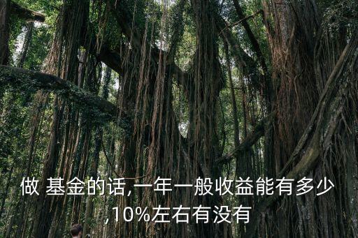做 基金的話,一年一般收益能有多少,10%左右有沒有