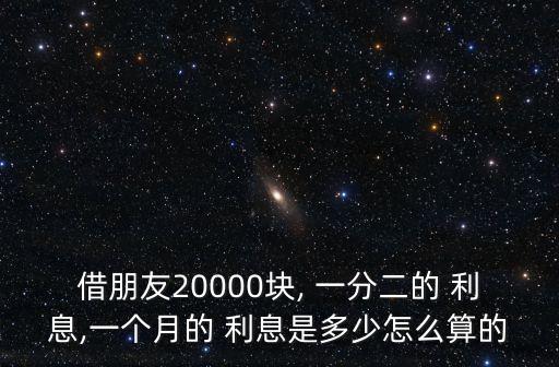 借朋友20000塊, 一分二的 利息,一個月的 利息是多少怎么算的