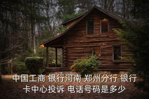 中國(guó)工商 銀行河南 鄭州分行 銀行卡中心投訴 電話號(hào)碼是多少
