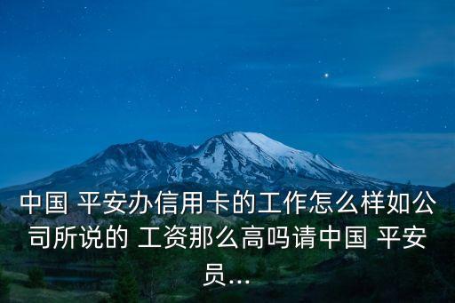 中國(guó) 平安辦信用卡的工作怎么樣如公司所說的 工資那么高嗎請(qǐng)中國(guó) 平安員...