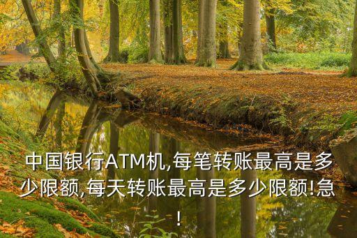 中國銀行ATM機,每筆轉賬最高是多少限額,每天轉賬最高是多少限額!急!