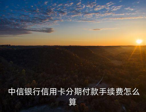  中信銀行信用卡分期付款手續(xù)費怎么算