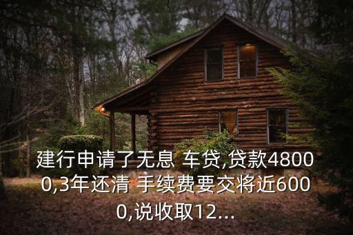 建行申請了無息 車貸,貸款48000,3年還清 手續(xù)費(fèi)要交將近6000,說收取12...