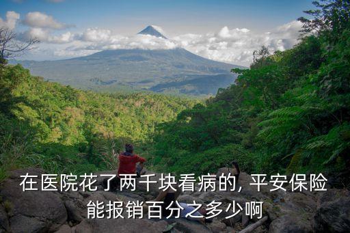 在醫(yī)院花了兩千塊看病的, 平安保險能報(bào)銷百分之多少啊