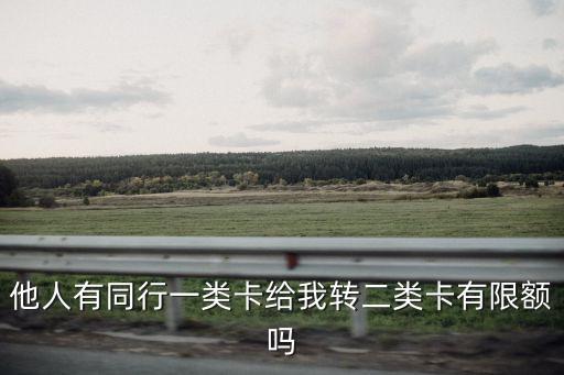 他人有同行一類卡給我轉(zhuǎn)二類卡有限額嗎