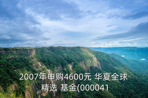 2007年申購(gòu)4600元 華夏全球 精選 基金(000041