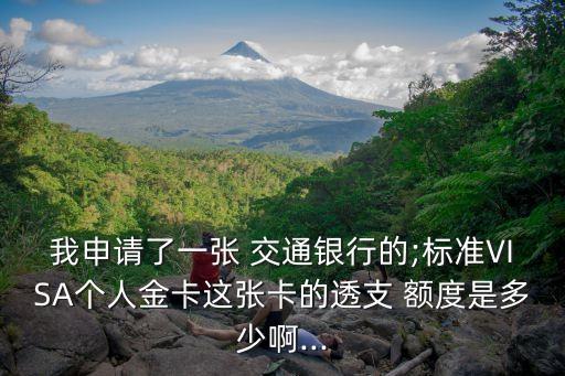 我申請了一張 交通銀行的;標準VISA個人金卡這張卡的透支 額度是多少啊...