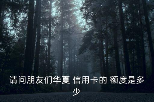 請(qǐng)問朋友們?nèi)A夏 信用卡的 額度是多少