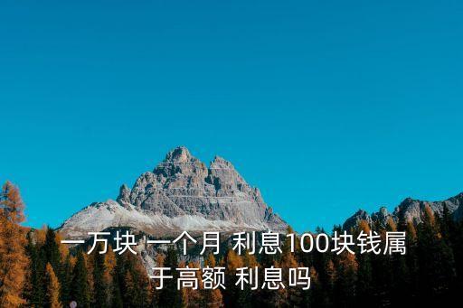  一萬(wàn)塊 一個(gè)月 利息100塊錢屬于高額 利息嗎
