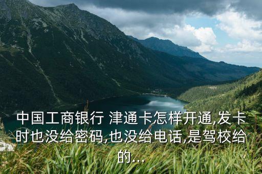 中國(guó)工商銀行 津通卡怎樣開(kāi)通,發(fā)卡時(shí)也沒(méi)給密碼,也沒(méi)給電話,是駕校給的...