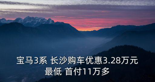 寶馬3系 長(zhǎng)沙購(gòu)車(chē)優(yōu)惠3.28萬(wàn)元最低 首付11萬(wàn)多