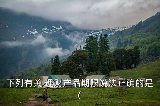 下列有關(guān) 理財(cái)產(chǎn)品期限說(shuō)法正確的是(