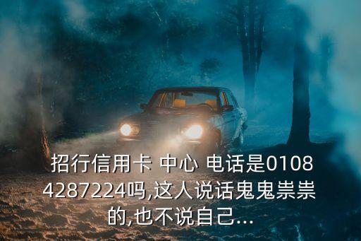  招行信用卡 中心 電話是01084287224嗎,這人說話鬼鬼祟祟的,也不說自己...