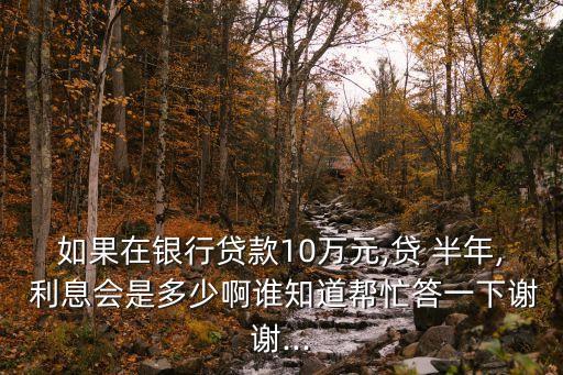 如果在銀行貸款10萬元,貸 半年, 利息會是多少啊誰知道幫忙答一下謝謝...