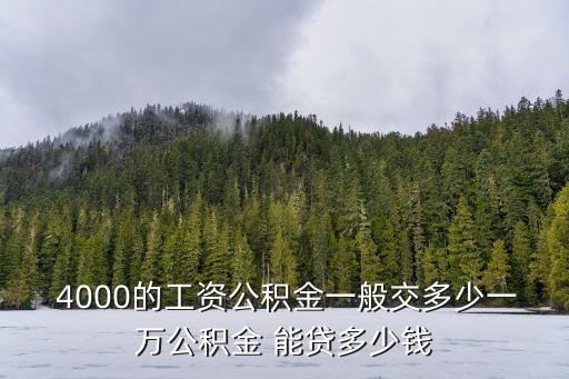  4000的工資公積金一般交多少一萬公積金 能貸多少錢