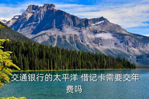 交通銀行的太平洋 借記卡需要交年費嗎