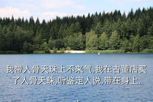 我?guī)斯翘熘樯喜粊?lái)氣,我在古董店買了人骨天珠,聽(tīng)鑒定人說(shuō),帶在身上...