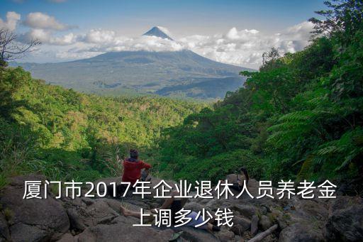 廈門市2017年企業(yè)退休人員養(yǎng)老金 上調(diào)多少錢