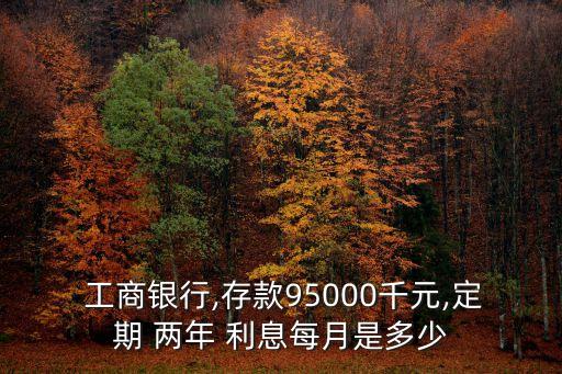  工商銀行,存款95000千元,定期 兩年 利息每月是多少