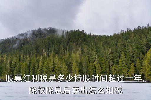 股票紅利稅是多少持股時(shí)間超過(guò)一年,除權(quán)除息后賣出怎么扣稅