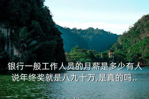  銀行一般工作人員的月薪是多少有人說年終獎(jiǎng)就是八九十萬,是真的嗎...