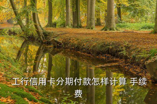  工行信用卡分期付款怎樣計(jì)算 手續(xù)費(fèi)