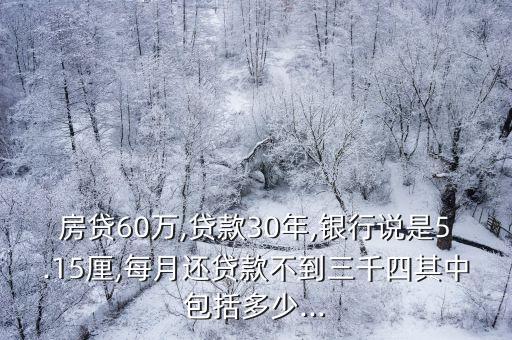 房貸60萬,貸款30年,銀行說是5.15厘,每月還貸款不到三千四其中包括多少...