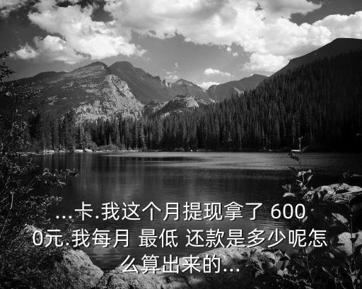 ...卡.我這個月提現(xiàn)拿了 6000元.我每月 最低 還款是多少呢怎么算出來的...