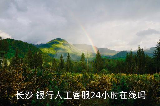  長沙 銀行人工客服24小時(shí)在線嗎