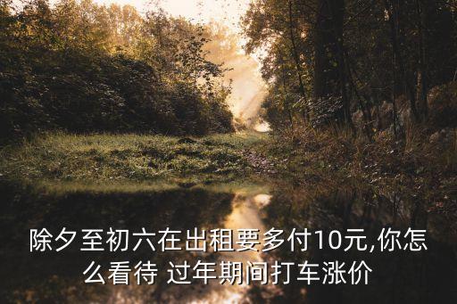除夕至初六在出租要多付10元,你怎么看待 過年期間打車漲價