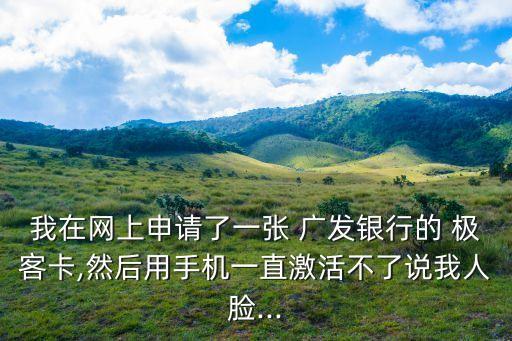 我在網(wǎng)上申請了一張 廣發(fā)銀行的 極客卡,然后用手機一直激活不了說我人臉...