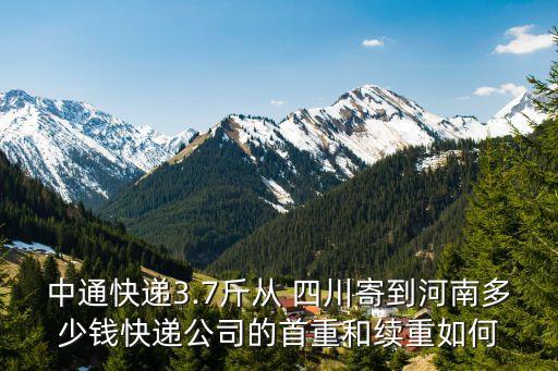 中通快遞3.7斤從 四川寄到河南多少錢快遞公司的首重和續(xù)重如何