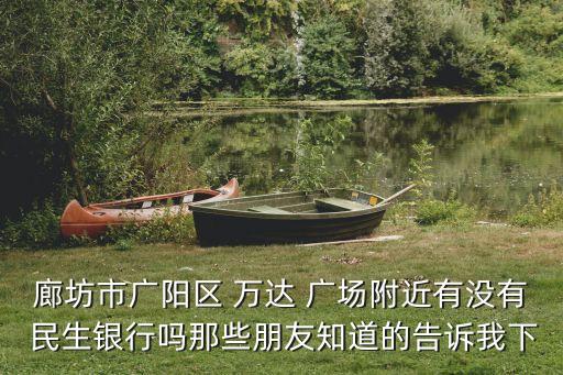 廊坊市廣陽(yáng)區(qū) 萬(wàn)達(dá) 廣場(chǎng)附近有沒(méi)有 民生銀行嗎那些朋友知道的告訴我下