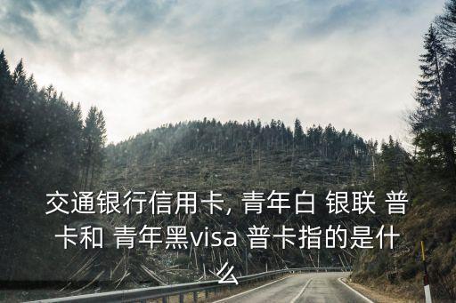 交通銀行信用卡, 青年白 銀聯(lián) 普卡和 青年黑visa 普卡指的是什么