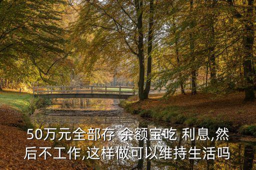 50萬元全部存 余額寶吃 利息,然后不工作,這樣做可以維持生活嗎