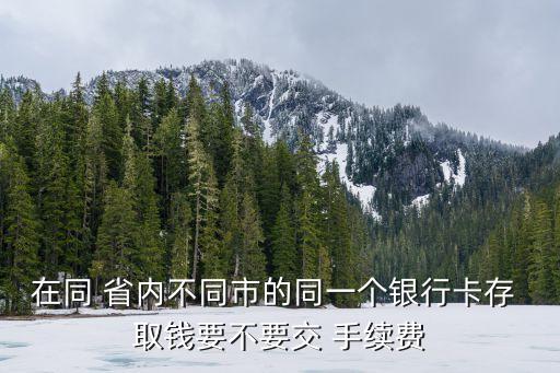 在同 省內(nèi)不同市的同一個銀行卡存 取錢要不要交 手續(xù)費