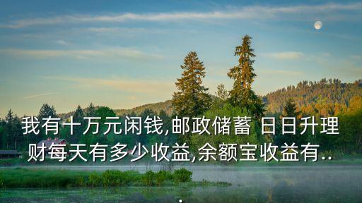 我有十萬(wàn)元閑錢(qián),郵政儲(chǔ)蓄 日日升理財(cái)每天有多少收益,余額寶收益有...