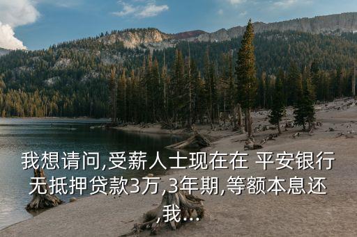 我想請問,受薪人士現(xiàn)在在 平安銀行無抵押貸款3萬,3年期,等額本息還,我...