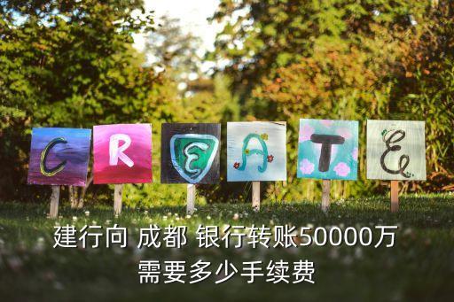 建行向 成都 銀行轉(zhuǎn)賬50000萬需要多少手續(xù)費(fèi)